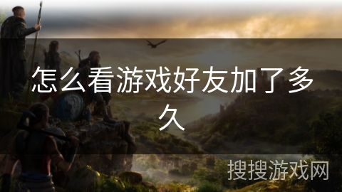 怎么看游戏好友加了多久 怎么看游戏好友加了多久