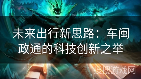 未来出行新思路：车闽政通的科技创新之举