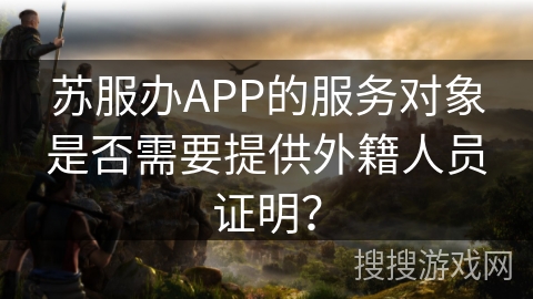苏服办APP的服务对象是否需要提供外籍人员证明? 苏服办APP的服务对象是否需要提供外籍人员证明?