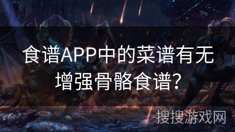食谱APP中的菜谱有无增强骨骼食谱? 食谱APP中的菜谱有无增强骨骼食谱?