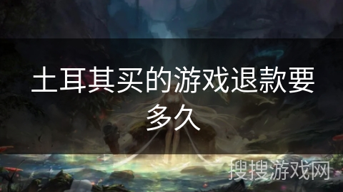 土耳其买的游戏退款要多久