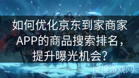 如何优化京东到家商家APP的商品搜索排名，提升曝光机会？
