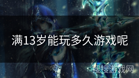 满13岁能玩多久游戏呢 满13岁能玩多久游戏呢