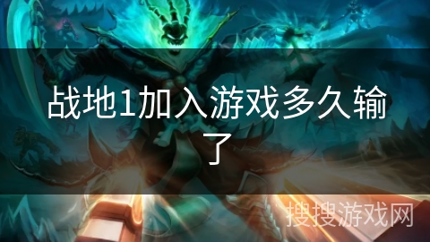 战地1加入游戏多久输了 战地1加入游戏多久输了