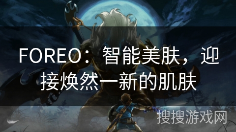 FOREO：智能美肤，迎接焕然一新的肌肤