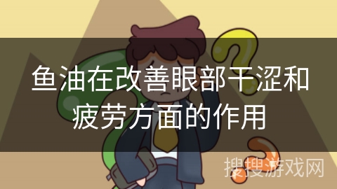 鱼油在改善眼部干涩和疲劳方面的作用