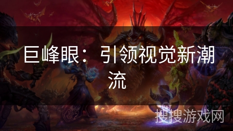 巨峰眼:引领视觉新潮流 巨峰眼:引领视觉新潮流