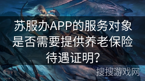 苏服办APP的服务对象是否需要提供养老保险待遇证明？
