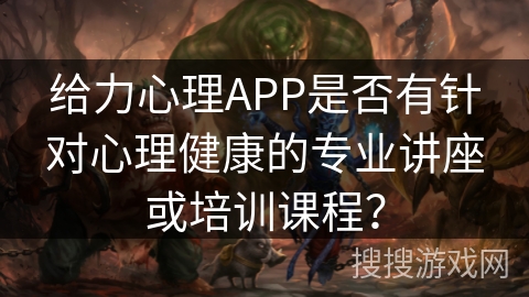 给力心理APP是否有针对心理健康的专业讲座或培训课程？