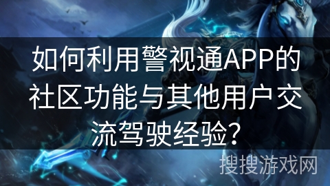 如何利用警视通APP的社区功能与其他用户交流驾驶经验？