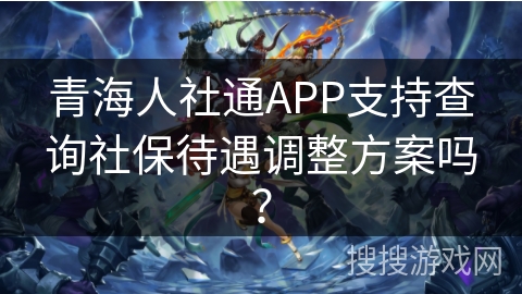 青海人社通APP支持查询社保待遇调整方案吗？