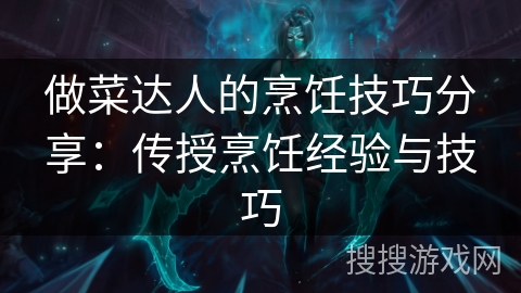 做菜达人的烹饪技巧分享：传授烹饪经验与技巧