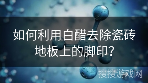 如何利用白醋去除瓷砖地板上的脚印？