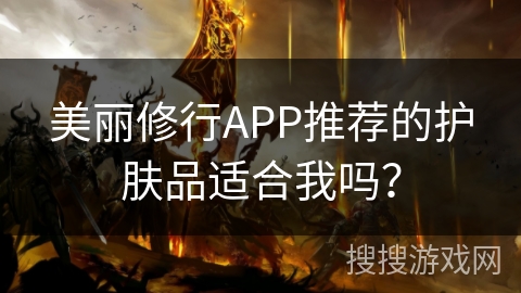 美丽修行APP推荐的护肤品适合我吗？