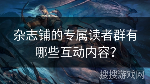 杂志铺的专属读者群有哪些互动内容? 杂志铺的专属读者群有哪些互动内容?