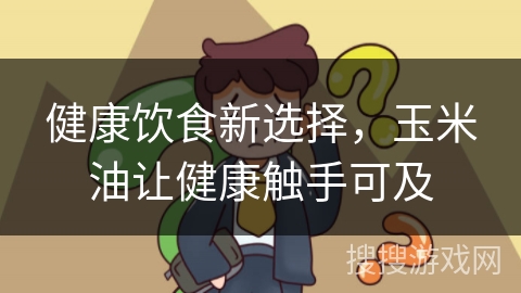 健康饮食新选择，玉米油让健康触手可及