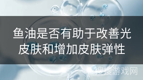 鱼油是否有助于改善光皮肤和增加皮肤弹性