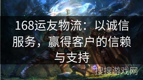 168运友物流：以诚信服务，赢得客户的信赖与支持
