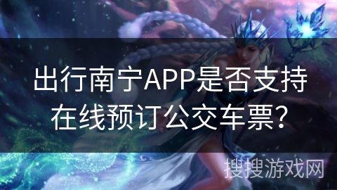 出行南宁APP是否支持在线预订公交车票？