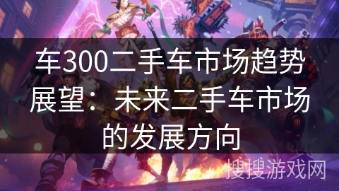 车300二手车市场趋势展望：未来二手车市场的发展方向