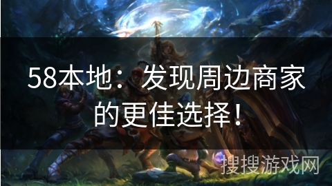 58本地：发现周边商家的更佳选择！