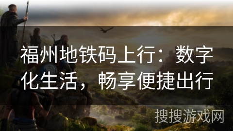 福州地铁码上行：数字化生活，畅享便捷出行