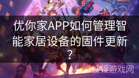 优你家APP如何管理智能家居设备的固件更新？
