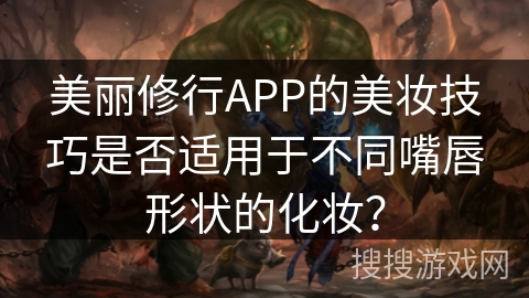 美丽修行APP的美妆技巧是否适用于不同嘴唇形状的化妆？