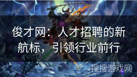 俊才网：人才招聘的新航标，引领行业前行