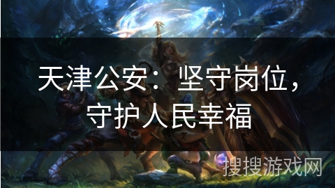 天津公安：坚守岗位，守护人民幸福