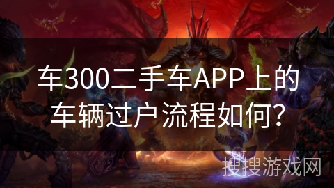 车300二手车APP上的车辆过户流程如何? 车300二手车APP上的车辆过户流程如何?