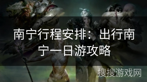 南宁行程安排：出行南宁一日游攻略