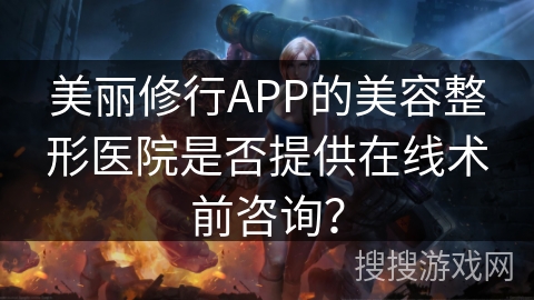 美丽修行APP的美容整形医院是否提供在线术前咨询？
