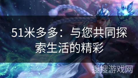 51米多多:与您共同探索生活的精彩 51米多多:与您共同探索生活的精彩