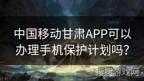 中国移动甘肃APP可以办理手机保护计划吗？