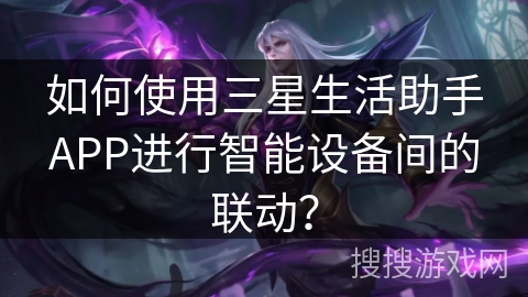 如何使用三星生活助手APP进行智能设备间的联动? 如何使用三星生活助手APP进行智能设备间的联动?