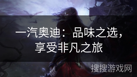 一汽奥迪：品味之选，享受非凡之旅