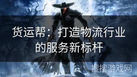 货运帮:打造物流行业的服务新标杆 货运帮:打造物流行业的服务新标杆
