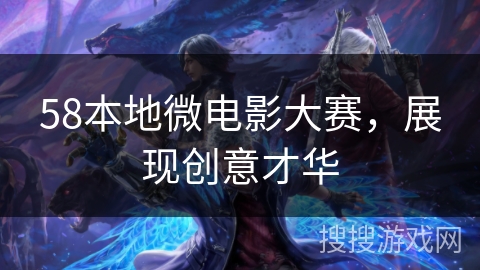 58本地微电影大赛，展现创意才华