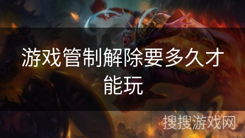 游戏管制解除要多久才能玩 游戏管制解除要多久才能玩