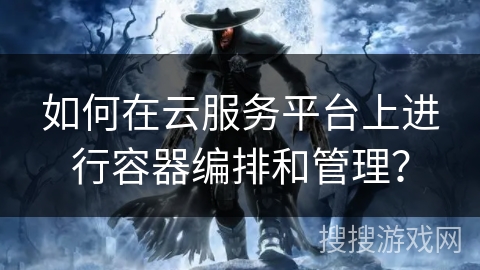 如何在云服务平台上进行容器编排和管理？