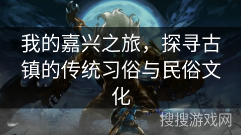 我的嘉兴之旅，探寻古镇的传统习俗与民俗文化