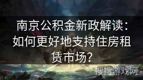 南京公积金新政解读：如何更好地支持住房租赁市场？