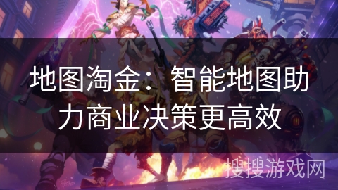 地图淘金：智能地图助力商业决策更高效