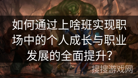 如何通过上啥班实现职场中的个人成长与职业发展的全面提升? 如何通过上啥班实现职场中的个人成长与职业发展的全面提升?