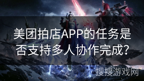 美团拍店APP的任务是否支持多人协作完成? 美团拍店APP的任务是否支持多人协作完成?