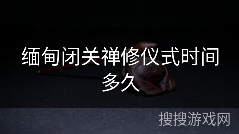 缅甸闭关禅修仪式时间多久