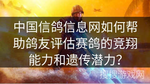 中国信鸽信息网如何帮助鸽友评估赛鸽的竞翔能力和遗传潜力? 中国信鸽信息网如何帮助鸽友评估赛鸽的竞翔能力和遗传潜力?