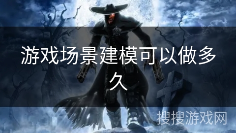 游戏场景建模可以做多久