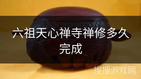 六祖天心禅寺禅修多久完成